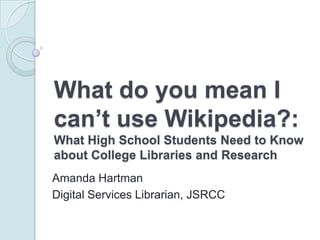 What do you mean I can’t use Wikipedia?: What High School Students Need to Know about College Libraries and Research  Amanda Hartman Digital Services Librarian, JSRCC 