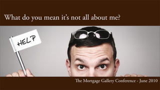What do you mean it’s not all about me?




                       e Mortgage Gallery Conference - June 2010
 