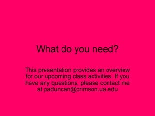 What do you need? This presentation provides an overview for our upcoming class activities. If you have any questions, please contact me at paduncan@crimson.ua.edu 