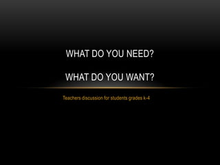 WHAT DO YOU NEED?

WHAT DO YOU WANT?
Teachers discussion for students grades k-4

 