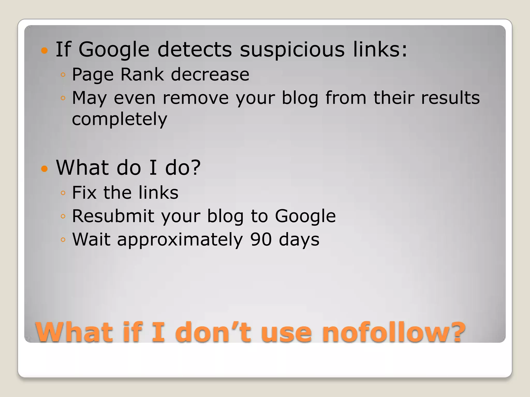    If Google detects suspicious links:
    ◦ Page Rank decrease
    ◦ May even remove your blog from their results
      completely

   What do I do?
    ◦ Fix the links
    ◦ Resubmit your blog to Google
    ◦ Wait approximately 90 days




What if I don’t use nofollow?
 