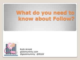 What do you need to
know about Follow?




 Ruth Arnold
 geekmummy.com
 @geekmummy @R2UK
 