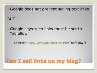    Google does not prevent selling text links

BUT

   Google says such links must be set to
    “nofollow”

    ◦ <a href=http://www.mysite.com rel=“nofollow”>




Can I sell links on my blog?
 