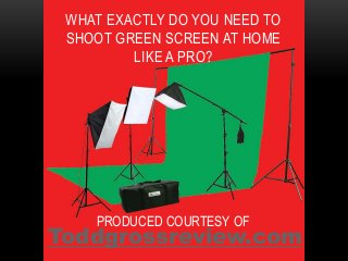 WHAT EXACTLY DO YOU NEED TO
SHOOT GREEN SCREEN AT HOME
LIKE A PRO?

PRODUCED COURTESY OF

Toddgrossreview.com

 