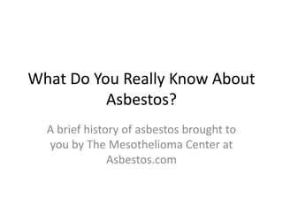 What Do You Really Know About
          Asbestos?
  A brief history of asbestos brought to
  you by The Mesothelioma Center at
               Asbestos.com
 