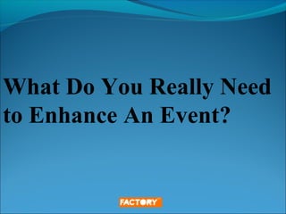 What Do You Really Need
to Enhance An Event?
 
