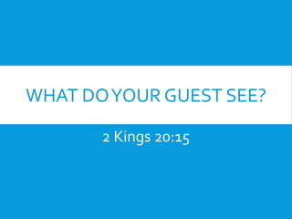 WHAT DOYOUR GUEST SEE?
2 Kings 20:15
 