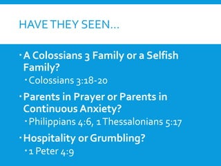 HAVETHEY SEEN…
A Colossians 3 Family or a Selfish
Family?
Colossians 3:18-20
Parents in Prayer or Parents in
Continuous Anxiety?
Philippians 4:6, 1Thessalonians 5:17
Hospitality or Grumbling?
1 Peter 4:9
 