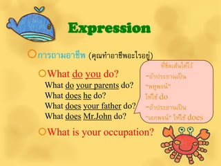 Expression
การถามอาชีพ (คุณทาอาชีพอะไรอยู)
                               ่
                                       ที่ขดเส้นใต้ไว้
                                           ี
  What do you do?              -ถ้าประธานเป็ น
    What do your parents do?    “พหูพจน์”
    What does he do?            ให้ใช้ do
    What does your father do?   -ถ้าประธานเป็ น
    What does Mr.John do?       “เอกพจน์” ให้ใช้ does
  What is your occupation?
 