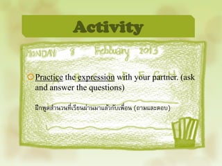 Activity

Practice the expression with your partner. (ask
 and answer the questions)

  ฝึ กพูดสานวนที่เรียนผ่านมาแล้วกับเพื่อน (ถามและตอบ)
 