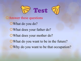 Test
Answer these questions
  What do you do?
  What does your father do?
  What does your mother do?
  What do you want to be in the future?
  Why do you want to be that occupation?
 