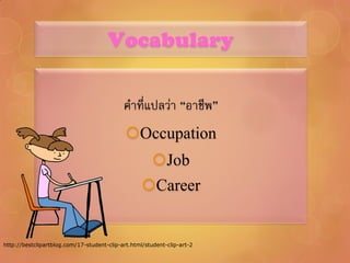 Vocabulary

                                            คาที่แปลว่า “อาชีพ”
                                             Occupation
                                                      Job
                                                   Career


http://bestclipartblog.com/17-student-clip-art.html/student-clip-art-2
 