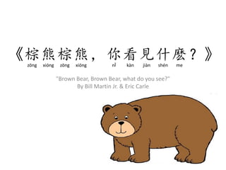 "Brown Bear, Brown Bear, what do you see?"
By Bill Martin Jr. & Eric Carle
《棕熊棕熊，你看見什麽？》zōng xióng zōng xióng nǐ kàn jiàn shén me
 