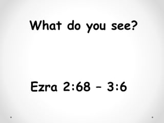 What do you see?
Ezra 2:68 – 3:6
 