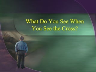 What Do You See When
You See the Cross?
 