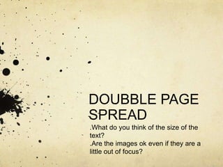 DOUBBLE PAGE
SPREAD
.What do you think of the size of the
text?
.Are the images ok even if they are a
little out of focus?