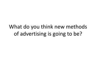 What do you think new methods of advertising is going to be? 