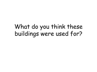 What do you think these 
buildings were used for? 
 