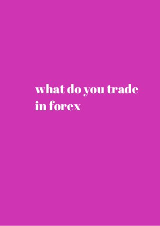 what do you trade 
in forex 
 