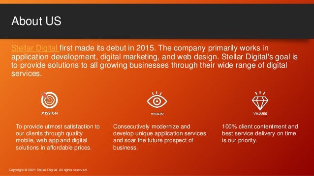 Stellar Digital first made its debut in 2015. The company primarily works in
application development, digital marketing, and web design. Stellar Digital's goal is
to provide solutions to all growing businesses through their wide range of digital
services.
About US
Copyright © 2021 Stellar Digital. All rights reserved.
To provide utmost satisfaction to
our clients through quality
mobile, web app and digital
solutions in affordable prices.
Consecutively modernize and
develop unique application services
and soar the future prospect of
business.
100% client contentment and
best service delivery on time
is our priority.
 