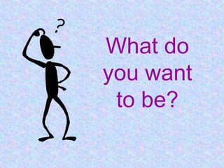 What do
you want
 to be?
 