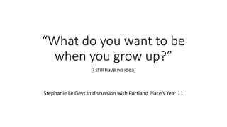 “What do you want to be 
when you grow up?” 
(I still have no idea) 
Stephanie Le Geyt in discussion with Portland Place’s Year 11 
 