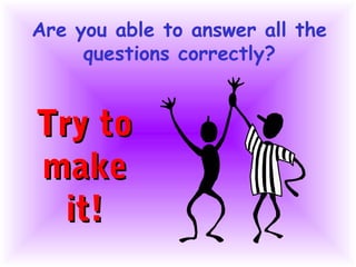 Are you able to answer all the
     questions correctly?


Try to
make
  it!
 