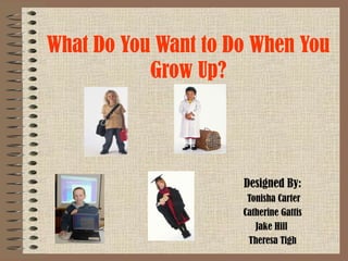 What Do You Want to Do When You
Grow Up?

Designed By:
Tonisha Carter
Catherine Gattis
Jake Hill
Theresa Tigh

 