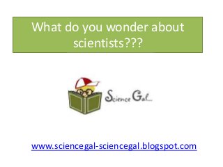 What do you wonder about
scientists???
www.sciencegal-sciencegal.blogspot.com
 