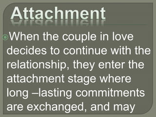 When the couple in love
decides to continue with the
relationship, they enter the
attachment stage where
long –lasting commitments
are exchanged, and may
 