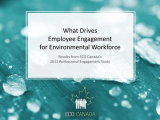 What Drives
   Employee Engagement
for Environmental Workforce
       Results from ECO Canada’s
   2011 Professional Engagement Study
 