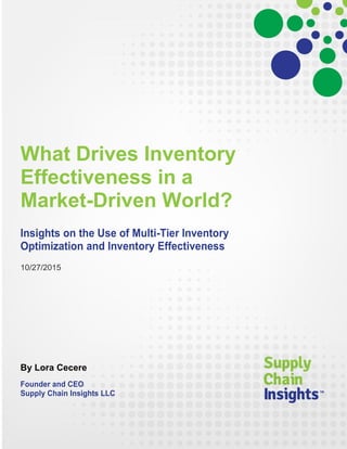 What Drives Inventory
Effectiveness in a
Market-Driven World?
Insights on the Use of Multi-Tier Inventory
Optimization and Inventory Effectiveness
10/27/2015
By Lora Cecere
Founder and CEO
Supply Chain Insights LLC
 
