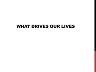 WHAT DRIVES OUR LIVES
 