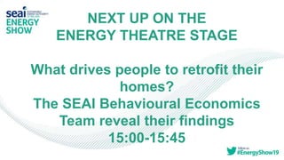 NEXT UP ON THE
ENERGY THEATRE STAGE
What drives people to retrofit their
homes?
The SEAI Behavioural Economics
Team reveal their findings
15:00-15:45
 