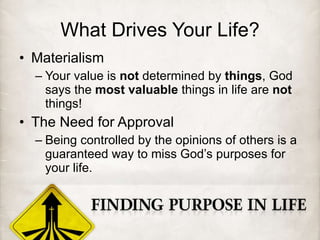 What Drives Your Life? Materialism Your value is  not  determined by  things , God says the  most valuable  things in life are  not  things! The Need for Approval Being controlled by the opinions of others is a guaranteed way to miss God’s purposes for your life. 
