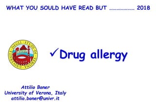 WHAT YOU SOULD HAVE READ BUT ………………… 2018
Drug allergy
Attilio Boner
University of Verona, Italy
attilio.boner@univr.it
 