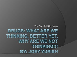 DRUGS: WHAT ARE WE THINKING, BETTER YET, WHY ARE WE NOT THINKING!!!By: Joey Yurish The Fight Still Continues 