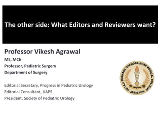 The other side: What Editors and Reviewers want?
Professor Vikesh Agrawal
MS, MCh
Professor, Pediatric Surgery
Department of Surgery
Editorial Secretary, Progress in Pediatric Urology
Editorial Consultant, JIAPS
President, Society of Pediatric Urology
 