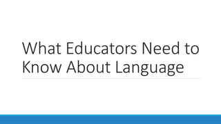 What Educators Need to
Know About Language
 