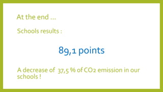 At the end …
Schools results :
89,1 points
A decrease of 37,5 % of CO2 emission in our
schools !
 