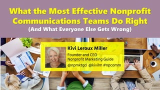 What the Most Effective Nonprofit
Communications Teams Do Right
(And What Everyone Else Gets Wrong)
Kivi Leroux Miller
Founder and CEO
Nonprofit Marketing Guide
@npmktgd @kivilm #npcomm
 