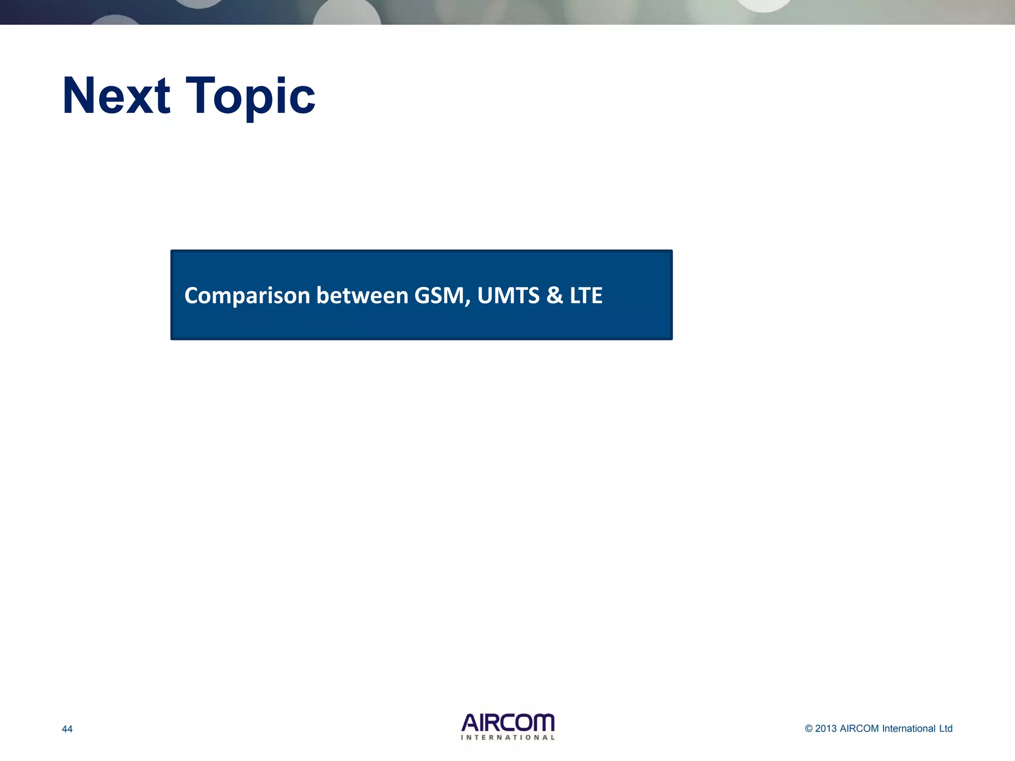 44 © 2013 AIRCOM International Ltd
Next Topic
Comparison between GSM, UMTS & LTE
 