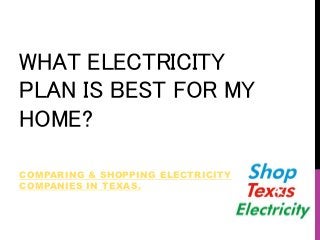 WHAT ELECTRICITY
PLAN IS BEST FOR MY
HOME?
COMPARING & SHOPPING ELECTRICITY
COMPANIES IN TEXAS.
 