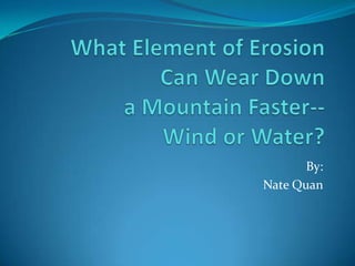What Element of Erosion Can Wear Down a Mountain Faster--Wind or Water? By: Nate Quan 