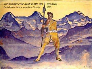 «principalmente avidi molto del denaro»
Paolo Paruta, Istorie veneziana, Venetia 1605
 