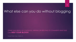 1

What else can you do without blogging

OTHER THAN BEING ON YOUR BLOG, WRITING OR REPLYING TO COMMENTS WHAT ELSE
CAN HELP

YOUR BLOG!!!

 