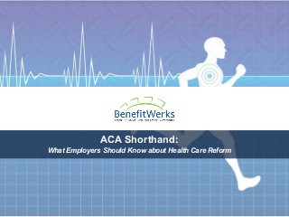 ACA Shorthand:
What Employers Should Know about Health Care Reform
 