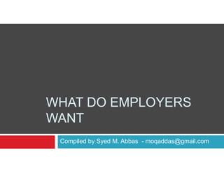 WHAT DO EMPLOYERS
WANT
 Compiled by Syed M. Abbas - moqaddas@gmail.com
 