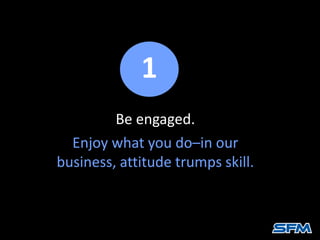 Be engaged.
Enjoy what you do–in our
business, attitude trumps skill.
1
 