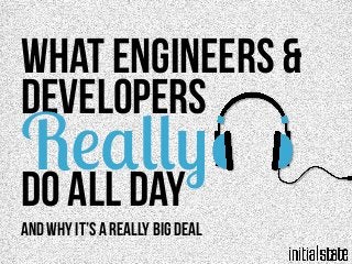What Engineers &
Developers	
  
Do All Day	
  
Really
And why it’s a really big deal
 